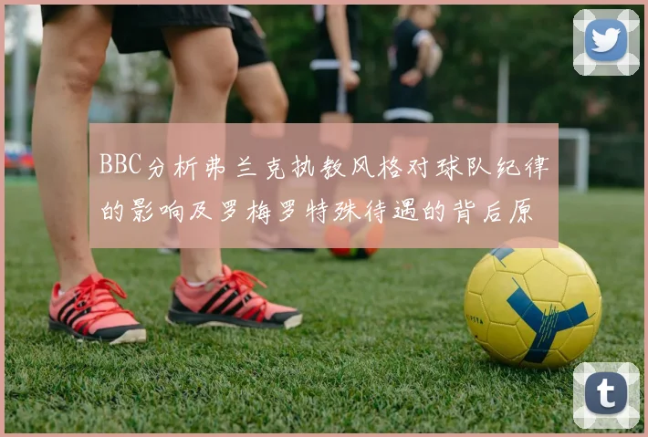BBC分析弗兰克执教风格对球队纪律的影响及罗梅罗特殊待遇的背后原因