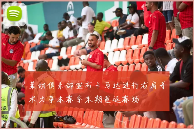 莱切俱乐部宣布卡马达进行右肩手术力争本赛季末期重返赛场