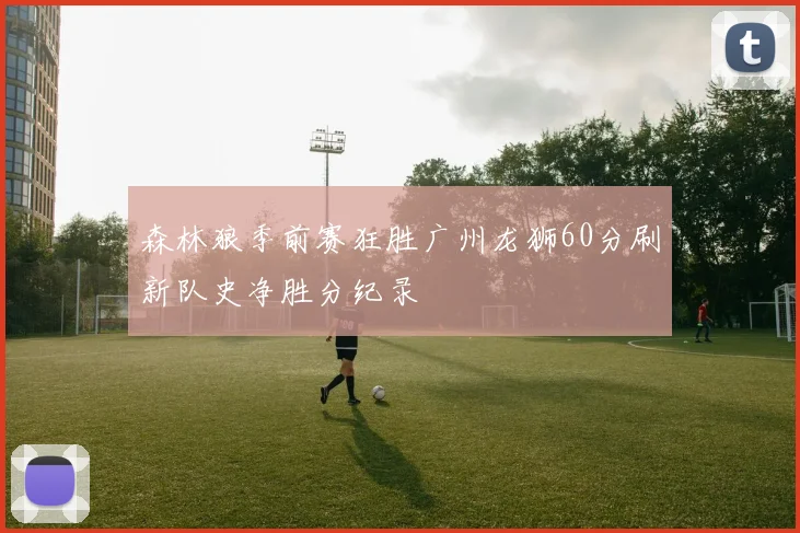 森林狼季前赛狂胜广州龙狮60分刷新队史净胜分纪录