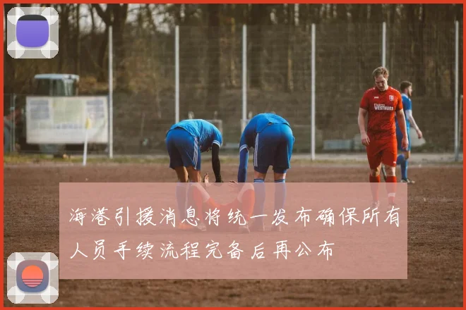 海港引援消息将统一发布确保所有人员手续流程完备后再公布