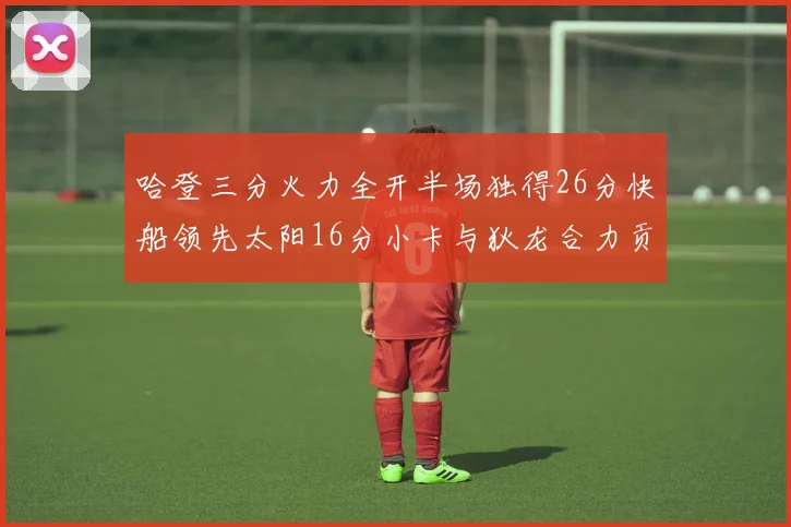 哈登三分火力全开半场独得26分快船领先太阳16分小卡与狄龙合力贡献28分